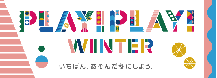 PLAY! PLAY! WINTER いちばん、あそんだ冬にしよう。