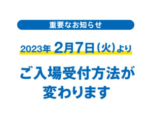 【予告】2023年2月7日より、ご入場受付方法が変わります